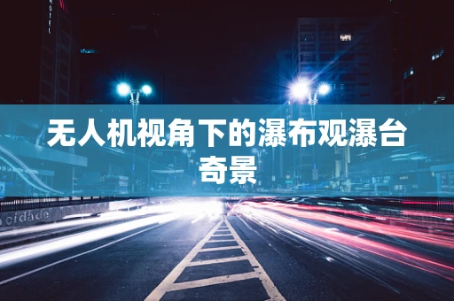 无人机视角下的瀑布观瀑台奇景
