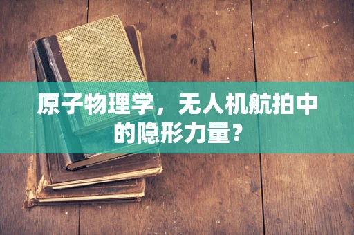 原子物理学，无人机航拍中的隐形力量？