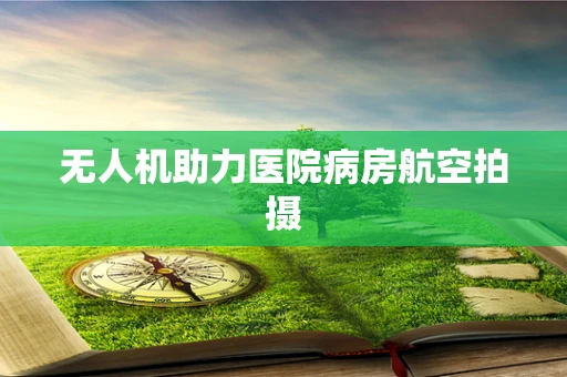 无人机助力医院病房航空拍摄