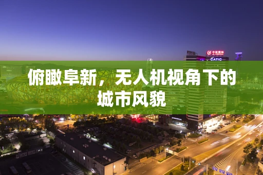 俯瞰阜新，无人机视角下的城市风貌