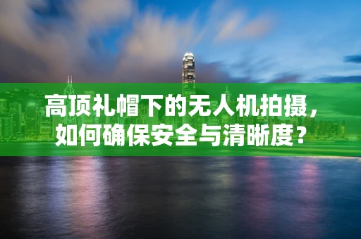 高顶礼帽下的无人机拍摄，如何确保安全与清晰度？