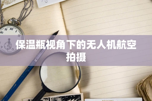 保温瓶视角下的无人机航空拍摄