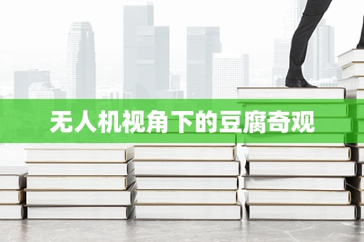 无人机视角下的豆腐奇观