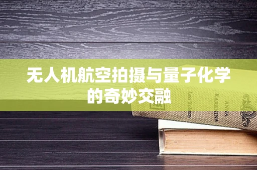 无人机航空拍摄与量子化学的奇妙交融