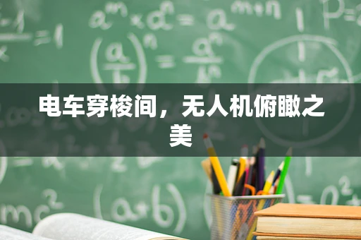 电车穿梭间，无人机俯瞰之美