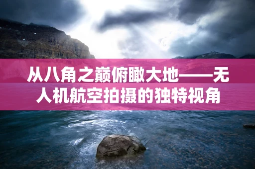 从八角之巅俯瞰大地——无人机航空拍摄的独特视角