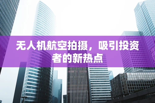 无人机航空拍摄，吸引投资者的新热点