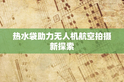 热水袋助力无人机航空拍摄新探索