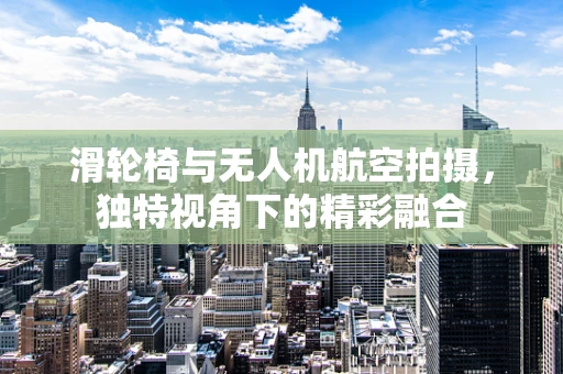 滑轮椅与无人机航空拍摄，独特视角下的精彩融合