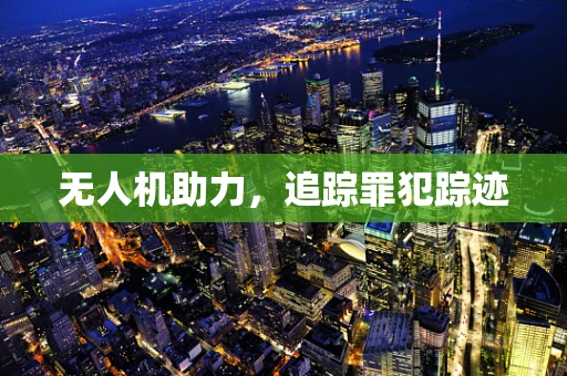 无人机助力，追踪罪犯踪迹