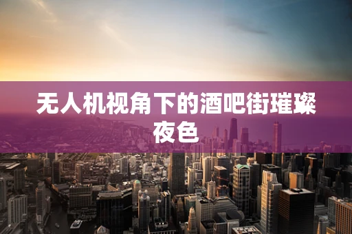 无人机视角下的酒吧街璀璨夜色