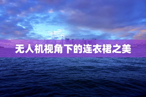 无人机视角下的连衣裙之美