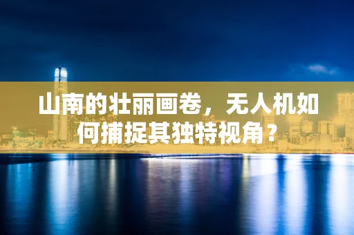 山南的壮丽画卷，无人机如何捕捉其独特视角？