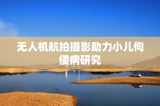 无人机航拍摄影助力小儿佝偻病研究