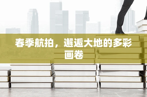 春季航拍，邂逅大地的多彩画卷