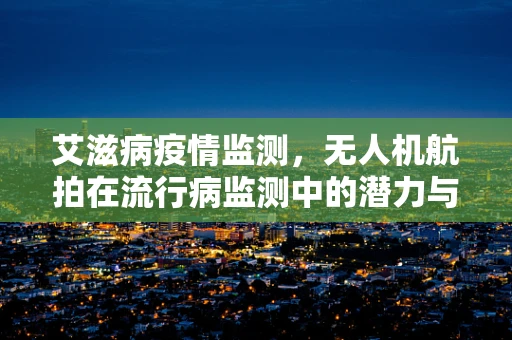 艾滋病疫情监测，无人机航拍在流行病监测中的潜力与挑战？