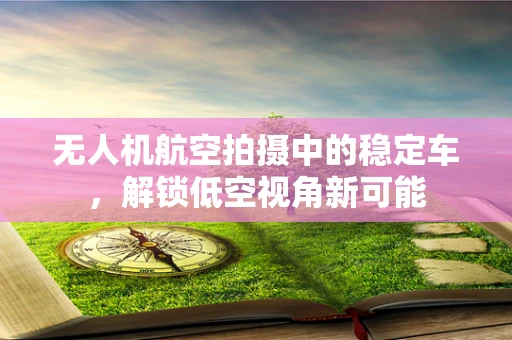 无人机航空拍摄中的稳定车，解锁低空视角新可能