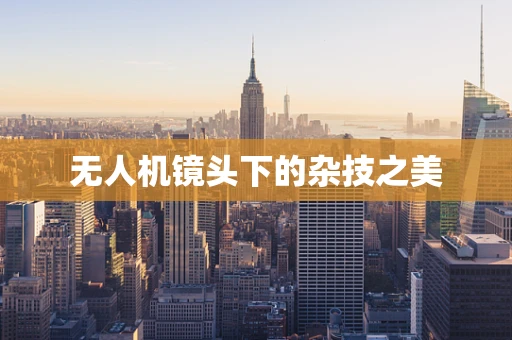 无人机镜头下的杂技之美