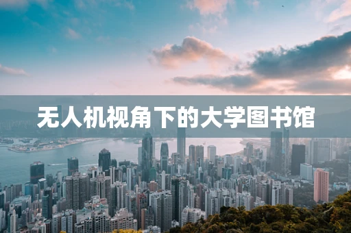 无人机视角下的大学图书馆
