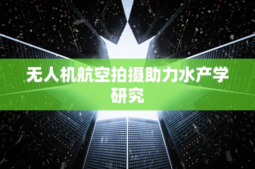 无人机航空拍摄助力水产学研究