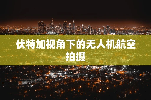 伏特加视角下的无人机航空拍摄