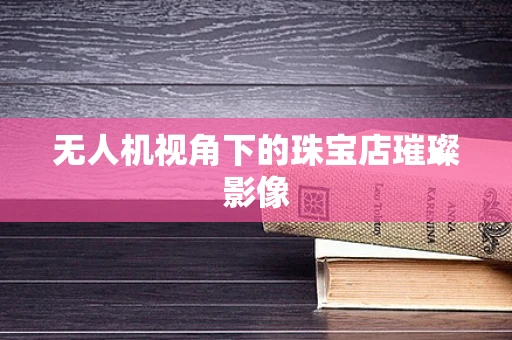 无人机视角下的珠宝店璀璨影像
