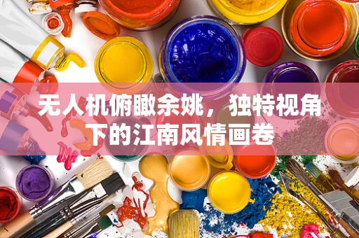 无人机俯瞰余姚，独特视角下的江南风情画卷