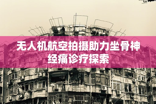 无人机航空拍摄助力坐骨神经痛诊疗探索
