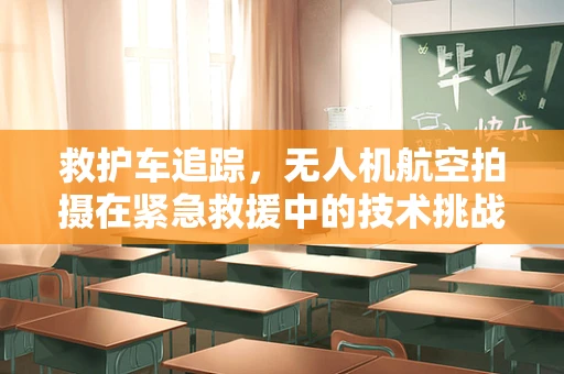 救护车追踪，无人机航空拍摄在紧急救援中的技术挑战与解决方案