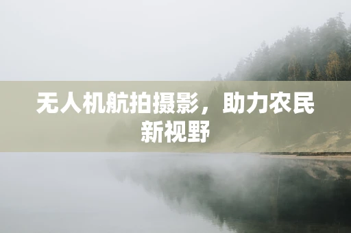 无人机航拍摄影，助力农民新视野