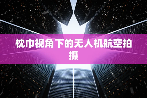 枕巾视角下的无人机航空拍摄