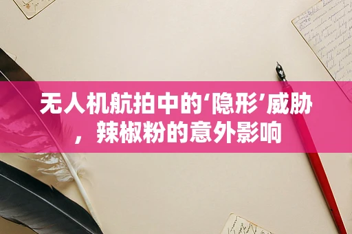 无人机航拍中的‘隐形’威胁，辣椒粉的意外影响