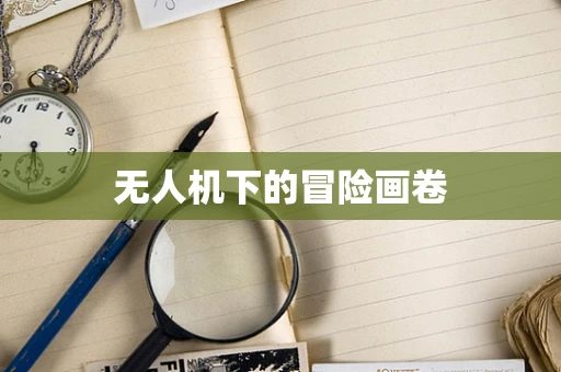 无人机下的冒险画卷