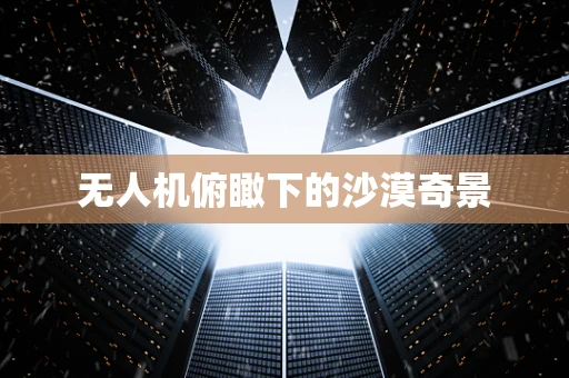 无人机俯瞰下的沙漠奇景
