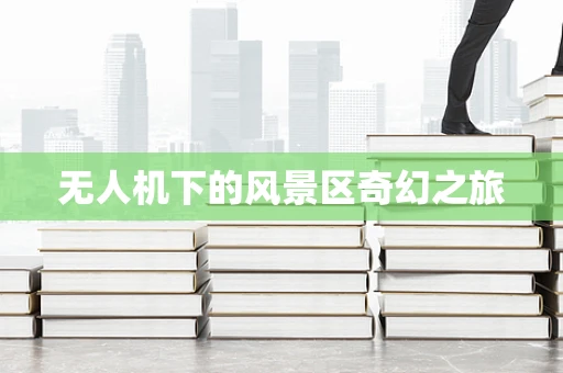 无人机下的风景区奇幻之旅