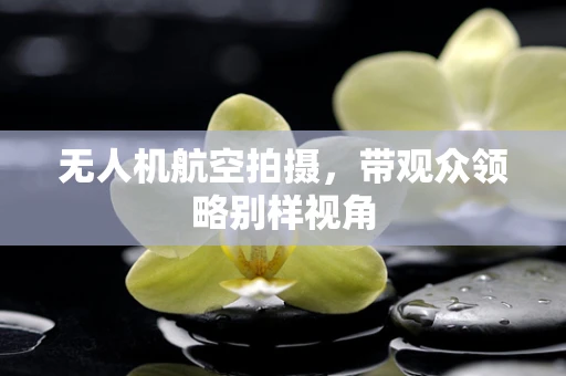 无人机航空拍摄，带观众领略别样视角