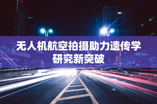 无人机航空拍摄助力遗传学研究新突破