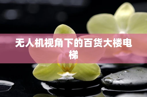 无人机视角下的百货大楼电梯