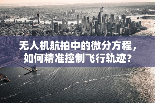 无人机航拍中的微分方程，如何精准控制飞行轨迹？