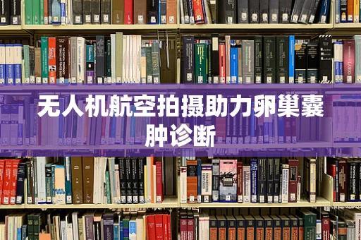 无人机航空拍摄助力卵巢囊肿诊断