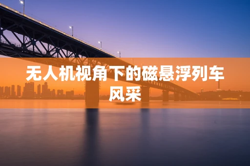 无人机视角下的磁悬浮列车风采