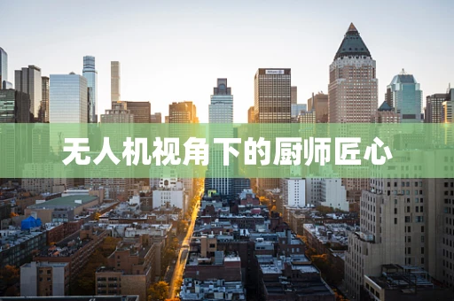 无人机视角下的厨师匠心