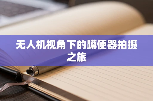 无人机视角下的蹲便器拍摄之旅