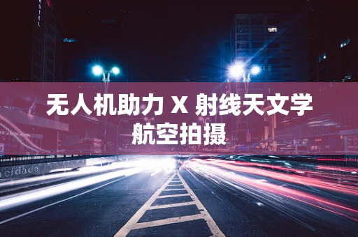 无人机助力 X 射线天文学航空拍摄