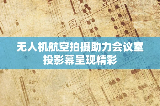 无人机航空拍摄助力会议室投影幕呈现精彩