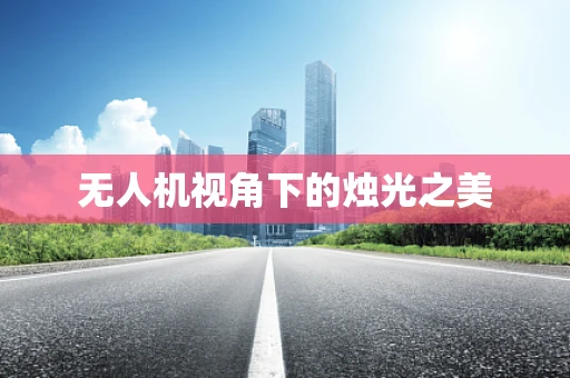 无人机视角下的烛光之美