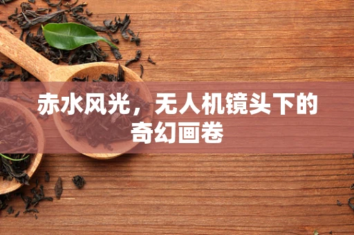 赤水风光，无人机镜头下的奇幻画卷