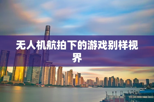 无人机航拍下的游戏别样视界
