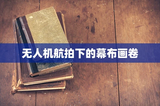 无人机航拍下的幕布画卷