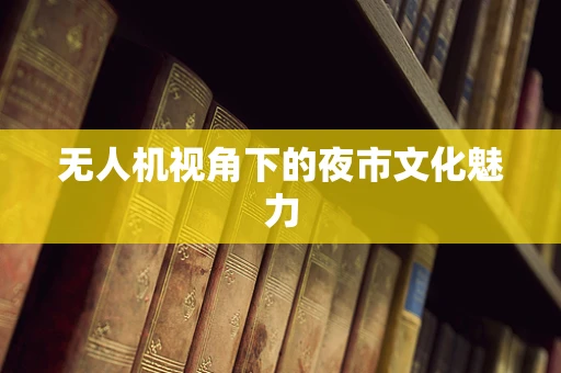 无人机视角下的夜市文化魅力